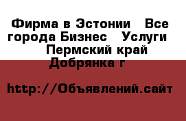 Фирма в Эстонии - Все города Бизнес » Услуги   . Пермский край,Добрянка г.